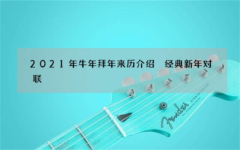 2021年牛年拜年来历介绍 经典新年对联